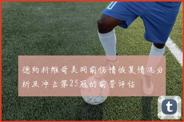 德约科维奇美网前伤情恢复情况分析及冲击第25冠的前景评估
