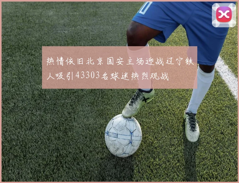 热情依旧北京国安主场迎战辽宁铁人吸引43303名球迷热烈观战