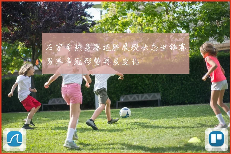 石宇奇热身赛连胜展现状态世锦赛男单争冠形势再度变化