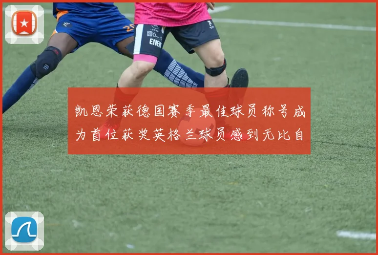 凯恩荣获德国赛季最佳球员称号成为首位获奖英格兰球员感到无比自豪