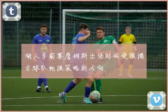 湖人季前赛詹姆斯出场时间受限揭示球队轮换策略新方向