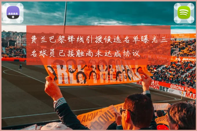 费兰巴黎锋线引援候选名单曝光三名球员已接触尚未达成协议