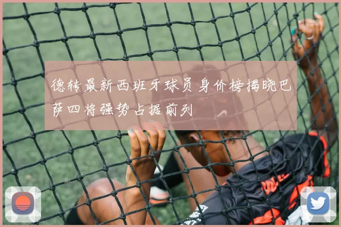 德转最新西班牙球员身价榜揭晓巴萨四将强势占据前列
