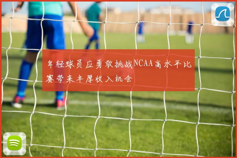 年轻球员应勇敢挑战NCAA高水平比赛带来丰厚收入机会
