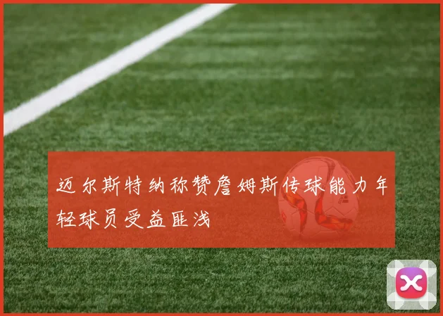 迈尔斯特纳称赞詹姆斯传球能力年轻球员受益匪浅