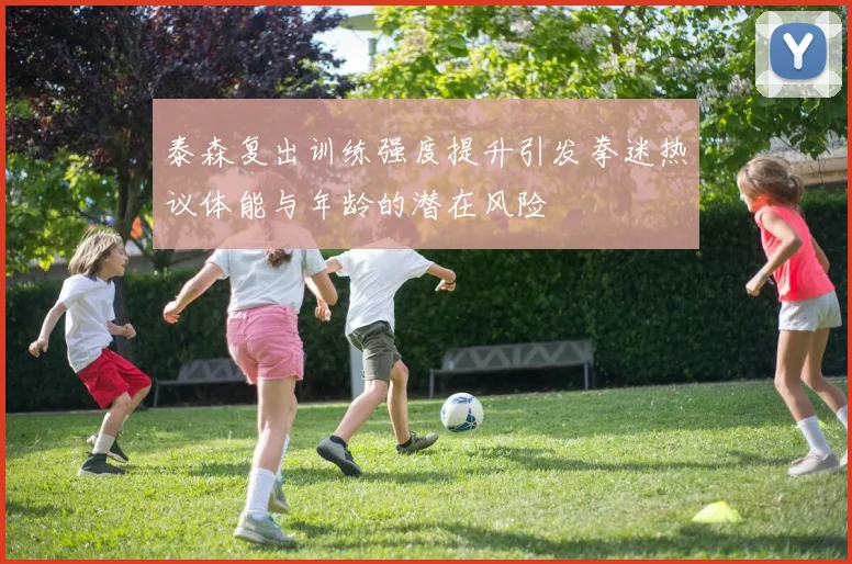 泰森复出训练强度提升引发拳迷热议体能与年龄的潜在风险