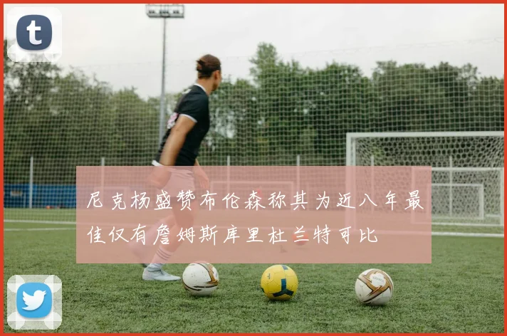 尼克杨盛赞布伦森称其为近八年最佳仅有詹姆斯库里杜兰特可比