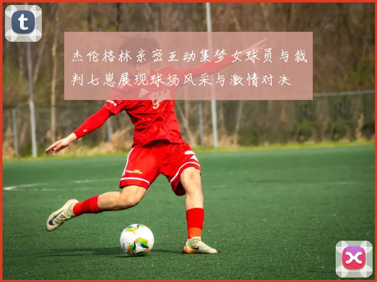 杰伦格林亲密互动集梦女球员与裁判七崽展现球场风采与激情对决